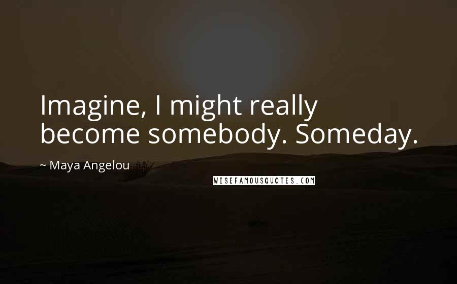 Maya Angelou Quotes: Imagine, I might really become somebody. Someday.