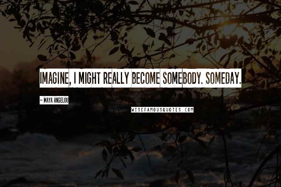 Maya Angelou Quotes: Imagine, I might really become somebody. Someday.