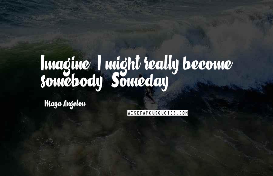 Maya Angelou Quotes: Imagine, I might really become somebody. Someday.