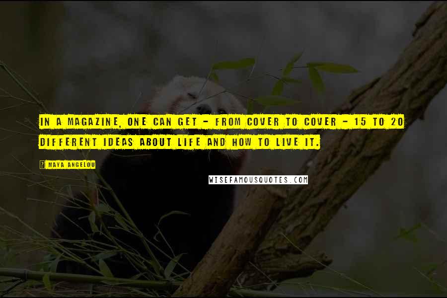 Maya Angelou Quotes: In a magazine, one can get - from cover to cover - 15 to 20 different ideas about life and how to live it.