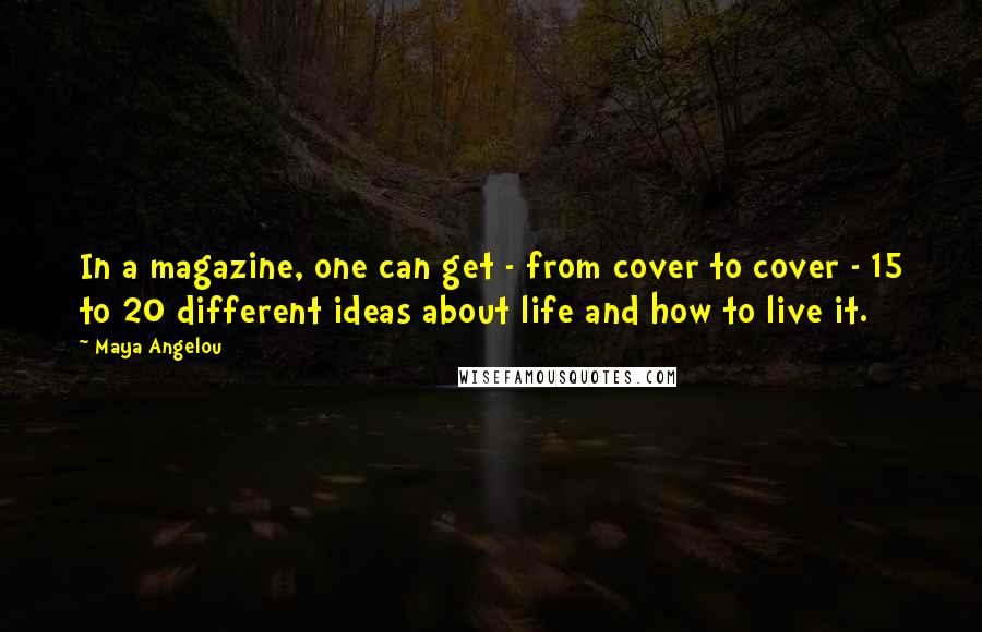 Maya Angelou Quotes: In a magazine, one can get - from cover to cover - 15 to 20 different ideas about life and how to live it.