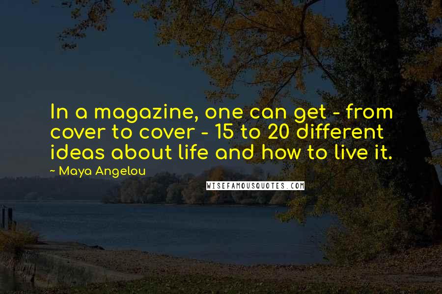 Maya Angelou Quotes: In a magazine, one can get - from cover to cover - 15 to 20 different ideas about life and how to live it.