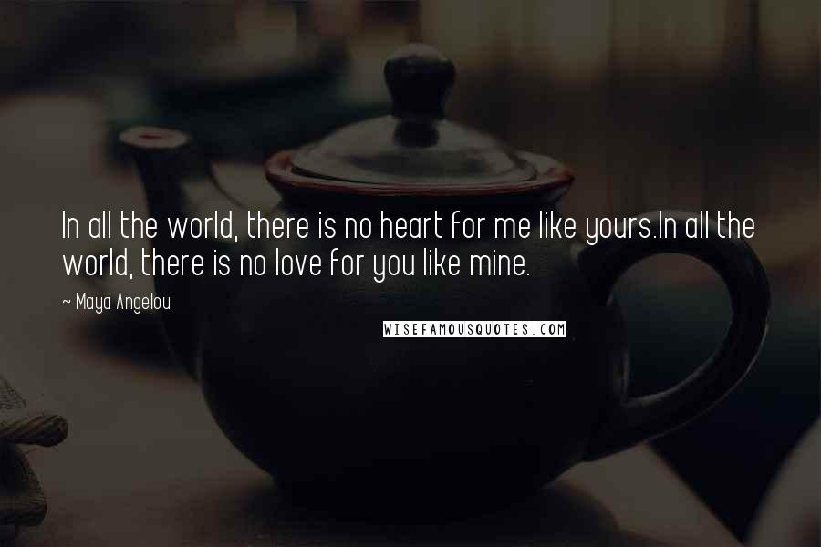 Maya Angelou Quotes: In all the world, there is no heart for me like yours.In all the world, there is no love for you like mine.