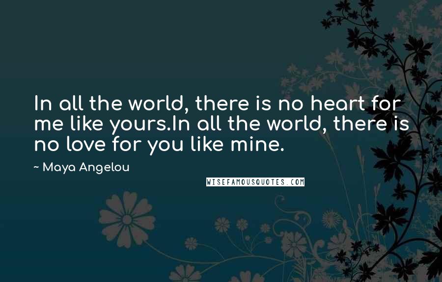 Maya Angelou Quotes: In all the world, there is no heart for me like yours.In all the world, there is no love for you like mine.