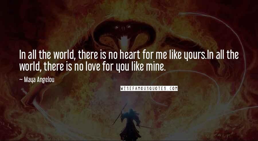 Maya Angelou Quotes: In all the world, there is no heart for me like yours.In all the world, there is no love for you like mine.