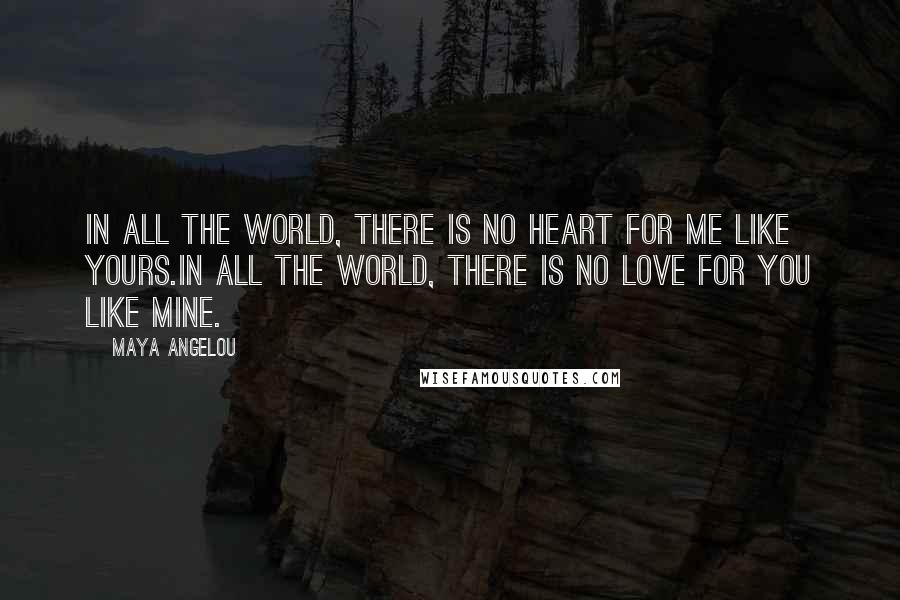 Maya Angelou Quotes: In all the world, there is no heart for me like yours.In all the world, there is no love for you like mine.