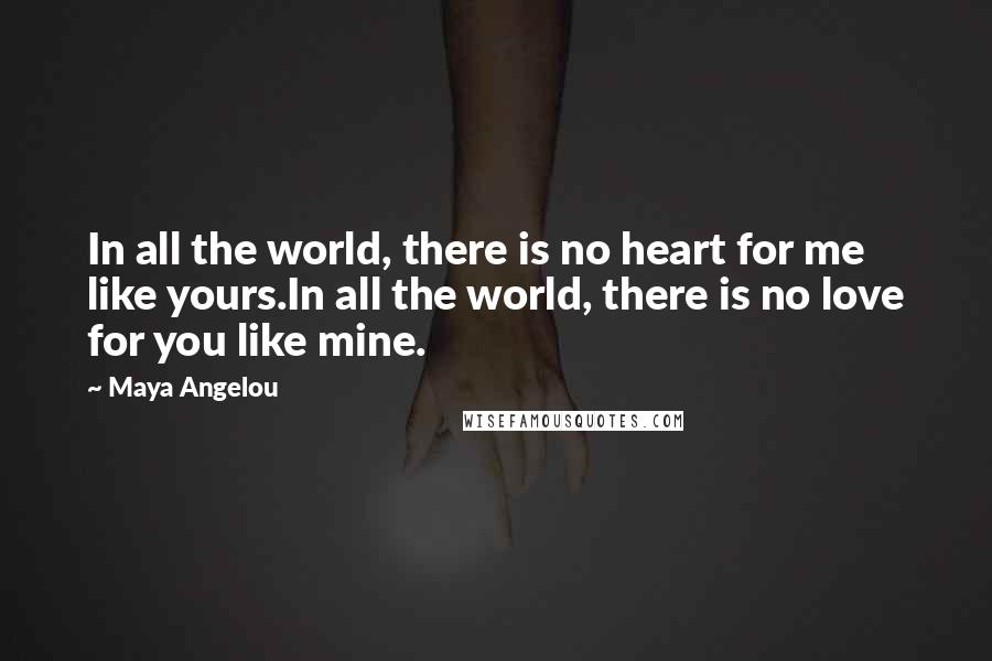 Maya Angelou Quotes: In all the world, there is no heart for me like yours.In all the world, there is no love for you like mine.