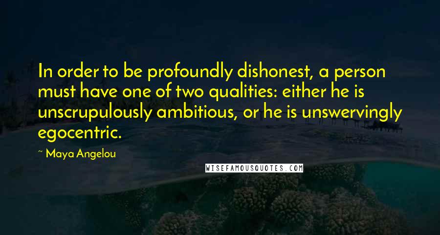 Maya Angelou Quotes: In order to be profoundly dishonest, a person must have one of two qualities: either he is unscrupulously ambitious, or he is unswervingly egocentric.