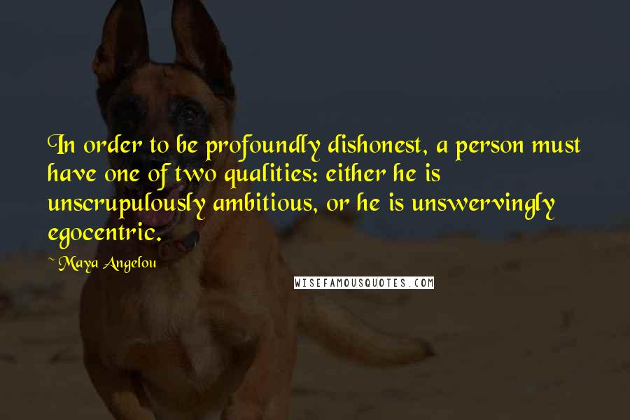 Maya Angelou Quotes: In order to be profoundly dishonest, a person must have one of two qualities: either he is unscrupulously ambitious, or he is unswervingly egocentric.