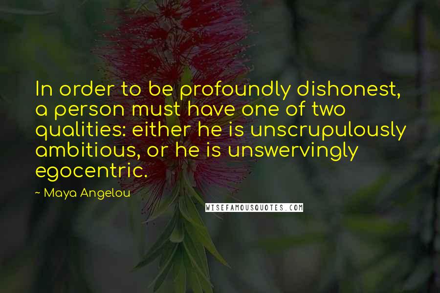 Maya Angelou Quotes: In order to be profoundly dishonest, a person must have one of two qualities: either he is unscrupulously ambitious, or he is unswervingly egocentric.