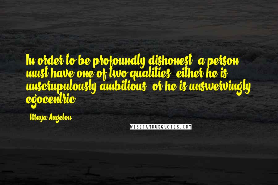 Maya Angelou Quotes: In order to be profoundly dishonest, a person must have one of two qualities: either he is unscrupulously ambitious, or he is unswervingly egocentric.