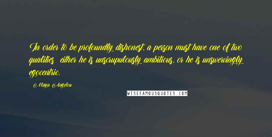 Maya Angelou Quotes: In order to be profoundly dishonest, a person must have one of two qualities: either he is unscrupulously ambitious, or he is unswervingly egocentric.