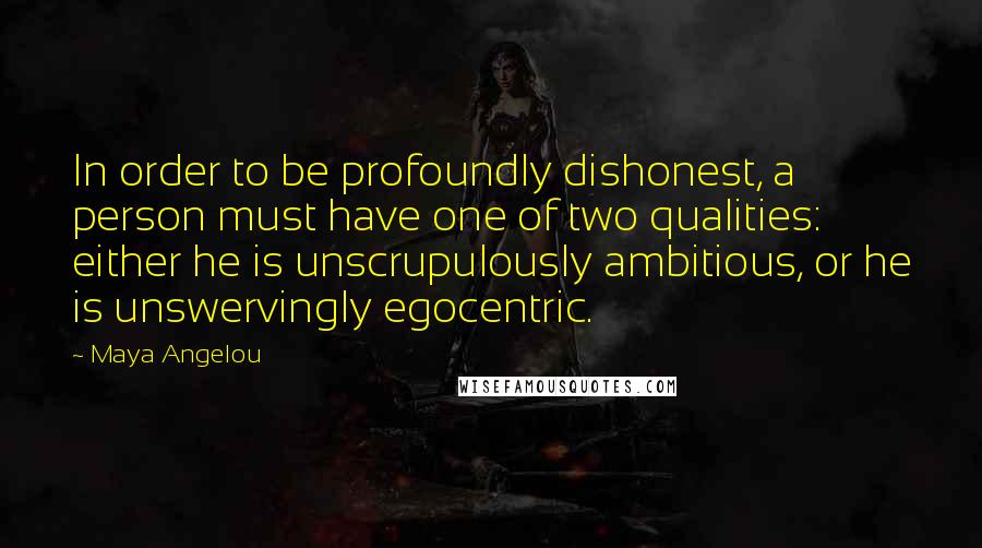 Maya Angelou Quotes: In order to be profoundly dishonest, a person must have one of two qualities: either he is unscrupulously ambitious, or he is unswervingly egocentric.