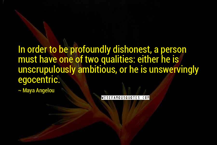 Maya Angelou Quotes: In order to be profoundly dishonest, a person must have one of two qualities: either he is unscrupulously ambitious, or he is unswervingly egocentric.