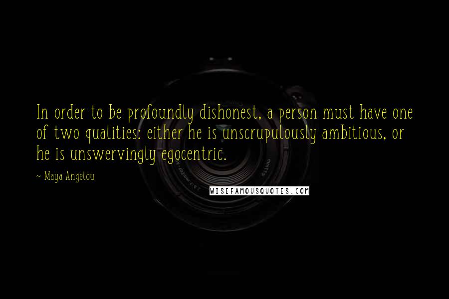 Maya Angelou Quotes: In order to be profoundly dishonest, a person must have one of two qualities: either he is unscrupulously ambitious, or he is unswervingly egocentric.