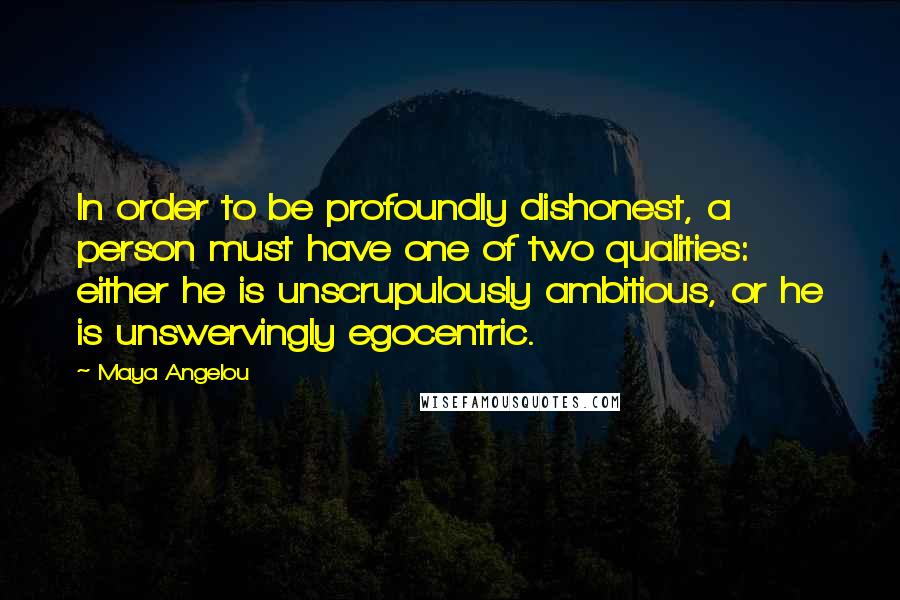 Maya Angelou Quotes: In order to be profoundly dishonest, a person must have one of two qualities: either he is unscrupulously ambitious, or he is unswervingly egocentric.