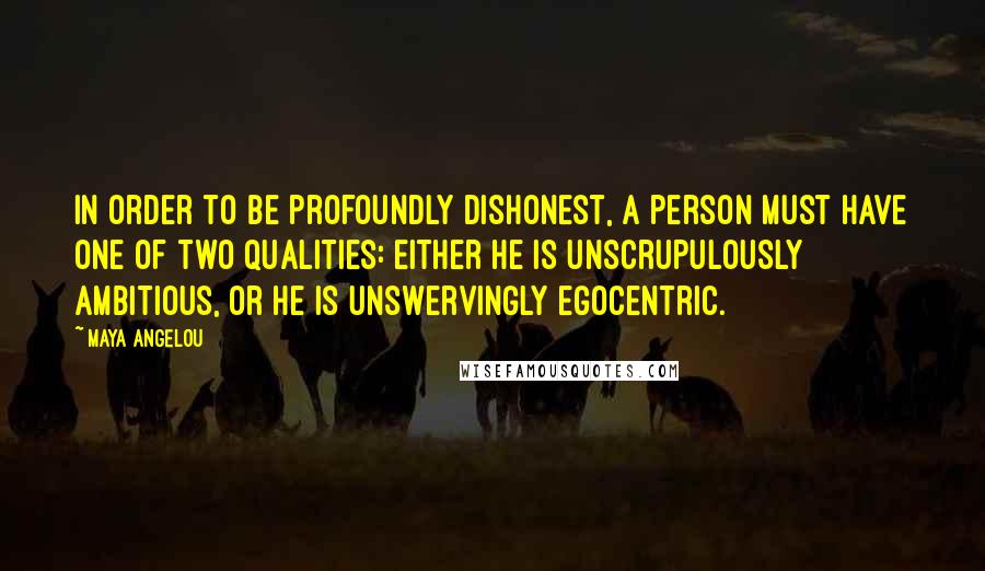 Maya Angelou Quotes: In order to be profoundly dishonest, a person must have one of two qualities: either he is unscrupulously ambitious, or he is unswervingly egocentric.