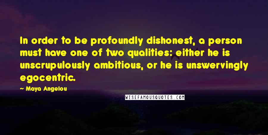 Maya Angelou Quotes: In order to be profoundly dishonest, a person must have one of two qualities: either he is unscrupulously ambitious, or he is unswervingly egocentric.