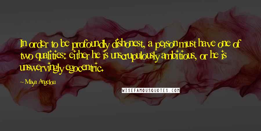 Maya Angelou Quotes: In order to be profoundly dishonest, a person must have one of two qualities: either he is unscrupulously ambitious, or he is unswervingly egocentric.