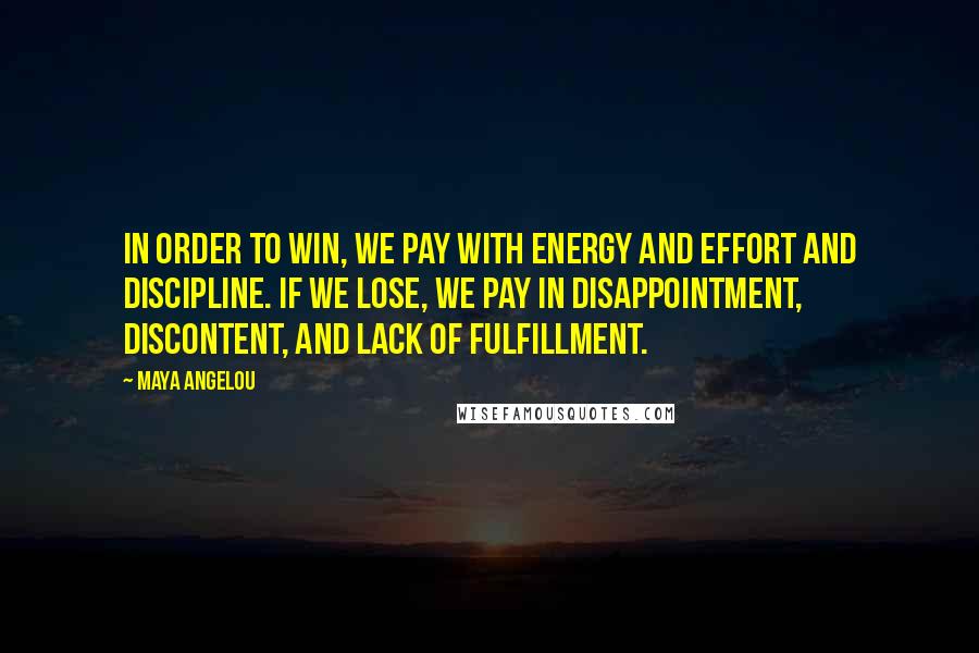 Maya Angelou Quotes: In order to win, we pay with energy and effort and discipline. If we lose, we pay in disappointment, discontent, and lack of fulfillment.
