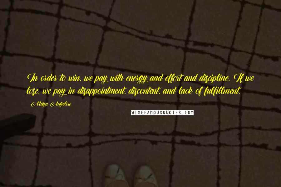 Maya Angelou Quotes: In order to win, we pay with energy and effort and discipline. If we lose, we pay in disappointment, discontent, and lack of fulfillment.