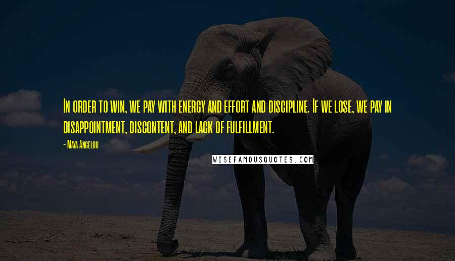 Maya Angelou Quotes: In order to win, we pay with energy and effort and discipline. If we lose, we pay in disappointment, discontent, and lack of fulfillment.