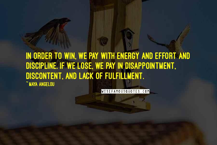 Maya Angelou Quotes: In order to win, we pay with energy and effort and discipline. If we lose, we pay in disappointment, discontent, and lack of fulfillment.