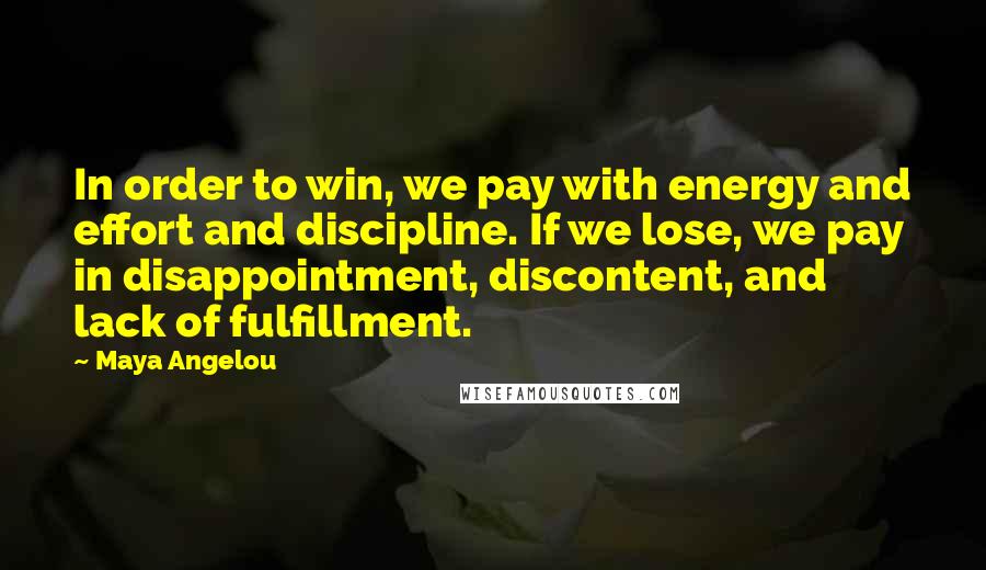 Maya Angelou Quotes: In order to win, we pay with energy and effort and discipline. If we lose, we pay in disappointment, discontent, and lack of fulfillment.