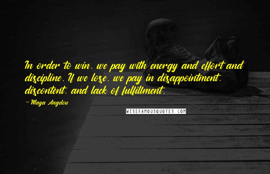 Maya Angelou Quotes: In order to win, we pay with energy and effort and discipline. If we lose, we pay in disappointment, discontent, and lack of fulfillment.