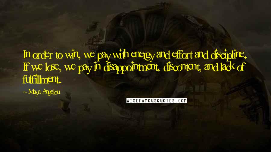 Maya Angelou Quotes: In order to win, we pay with energy and effort and discipline. If we lose, we pay in disappointment, discontent, and lack of fulfillment.