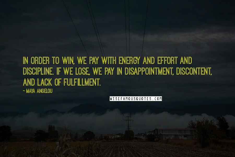 Maya Angelou Quotes: In order to win, we pay with energy and effort and discipline. If we lose, we pay in disappointment, discontent, and lack of fulfillment.