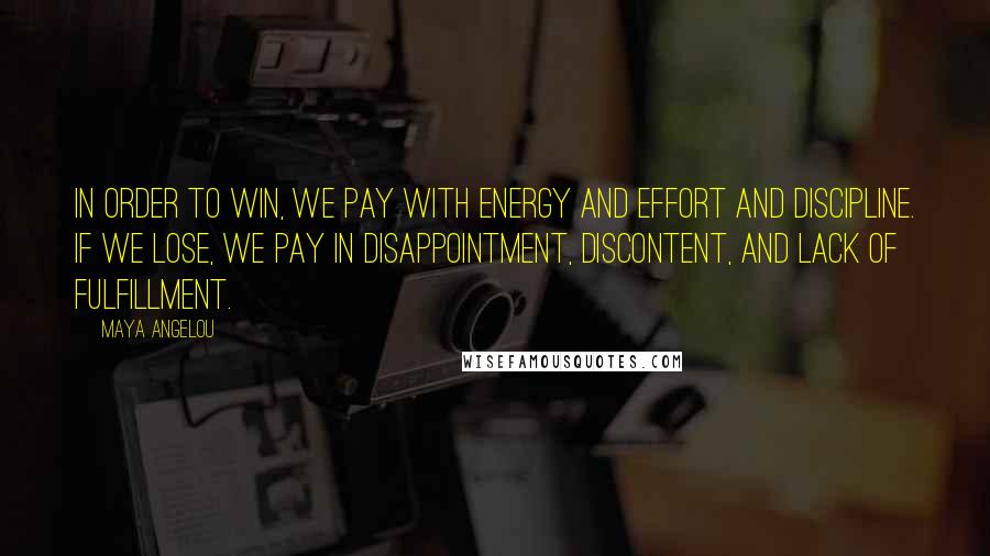 Maya Angelou Quotes: In order to win, we pay with energy and effort and discipline. If we lose, we pay in disappointment, discontent, and lack of fulfillment.