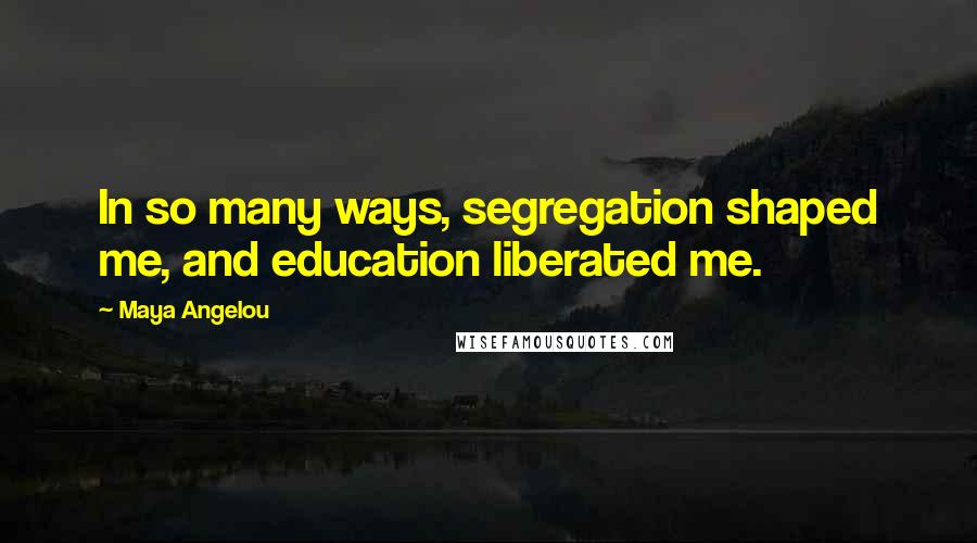 Maya Angelou Quotes: In so many ways, segregation shaped me, and education liberated me.