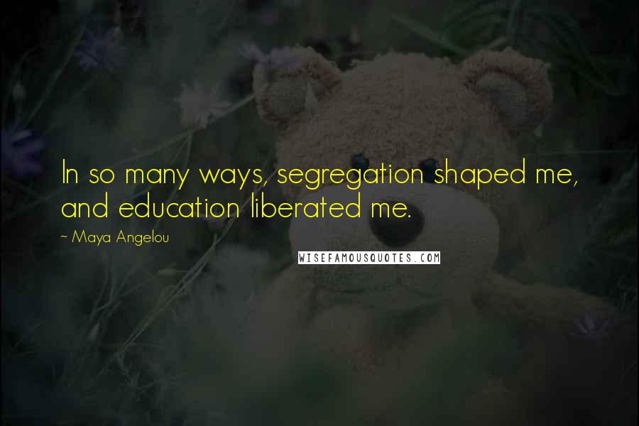 Maya Angelou Quotes: In so many ways, segregation shaped me, and education liberated me.