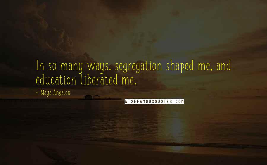 Maya Angelou Quotes: In so many ways, segregation shaped me, and education liberated me.