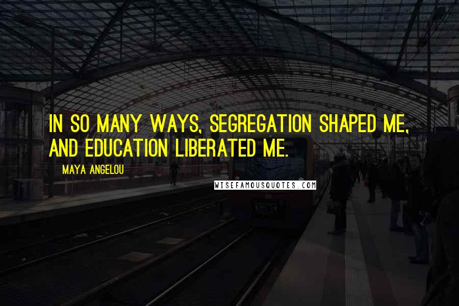 Maya Angelou Quotes: In so many ways, segregation shaped me, and education liberated me.