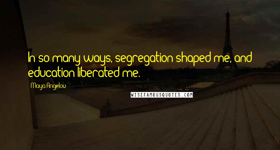 Maya Angelou Quotes: In so many ways, segregation shaped me, and education liberated me.