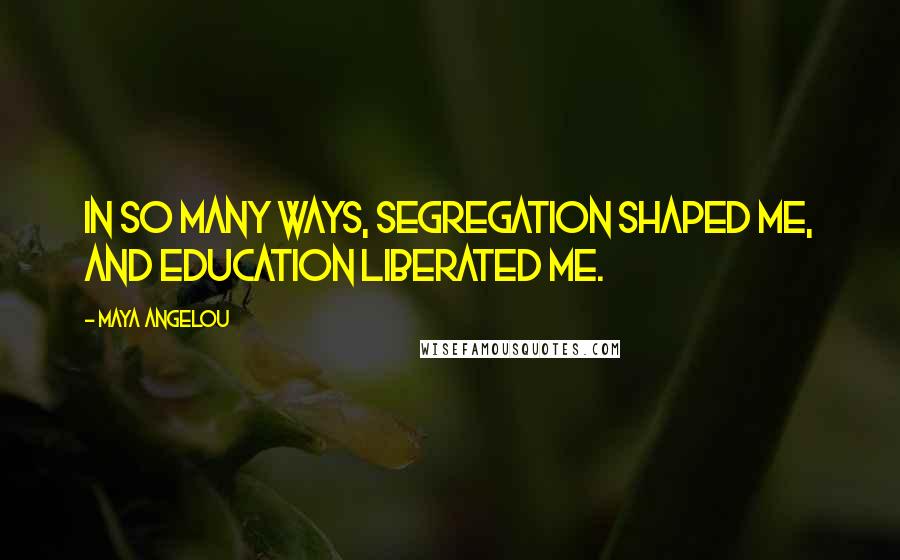 Maya Angelou Quotes: In so many ways, segregation shaped me, and education liberated me.