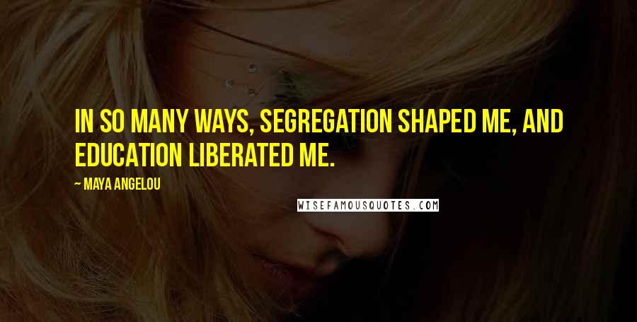 Maya Angelou Quotes: In so many ways, segregation shaped me, and education liberated me.