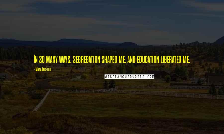 Maya Angelou Quotes: In so many ways, segregation shaped me, and education liberated me.