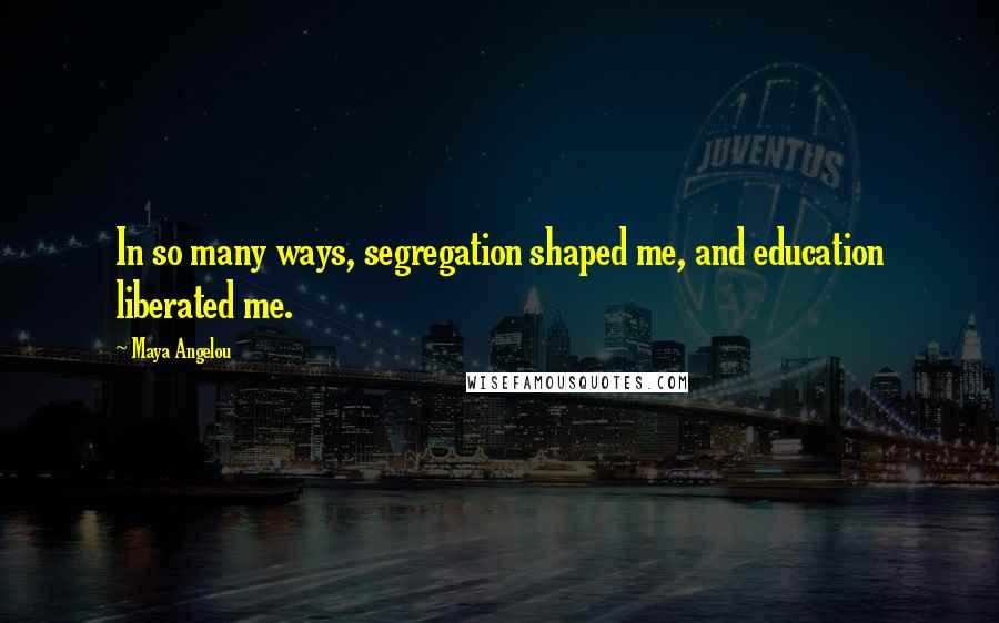 Maya Angelou Quotes: In so many ways, segregation shaped me, and education liberated me.