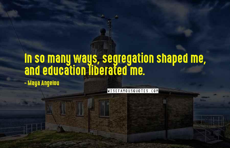 Maya Angelou Quotes: In so many ways, segregation shaped me, and education liberated me.