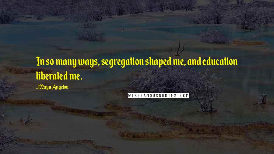 Maya Angelou Quotes: In so many ways, segregation shaped me, and education liberated me.