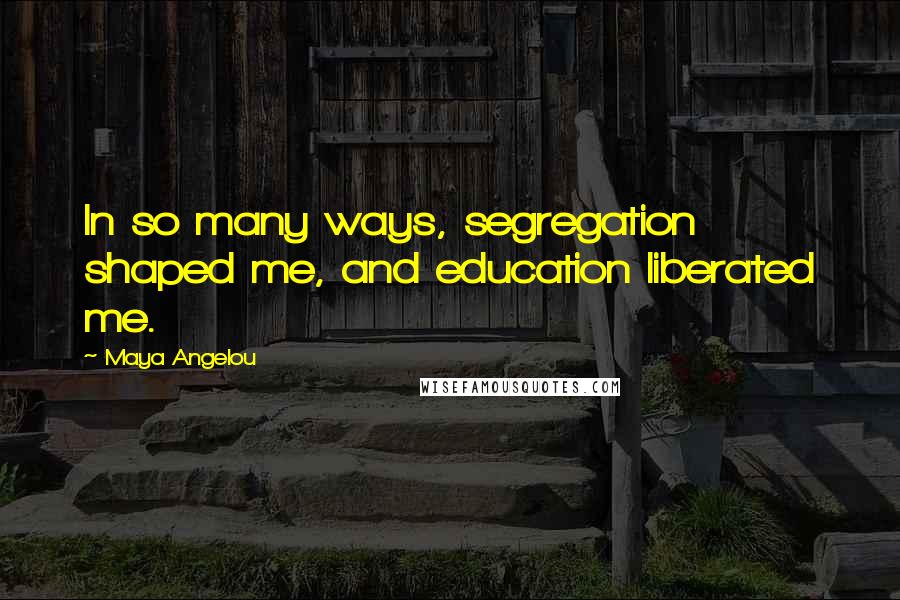 Maya Angelou Quotes: In so many ways, segregation shaped me, and education liberated me.