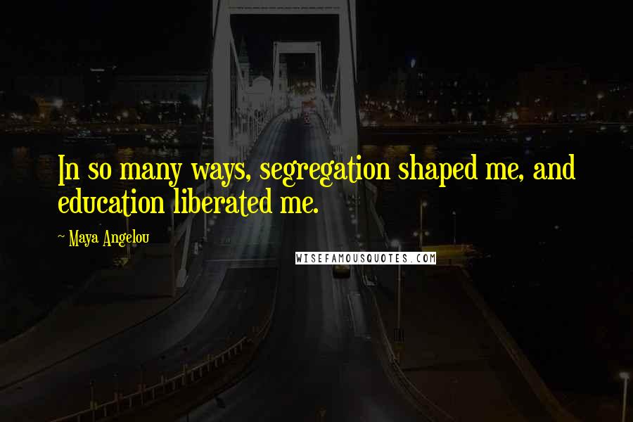 Maya Angelou Quotes: In so many ways, segregation shaped me, and education liberated me.