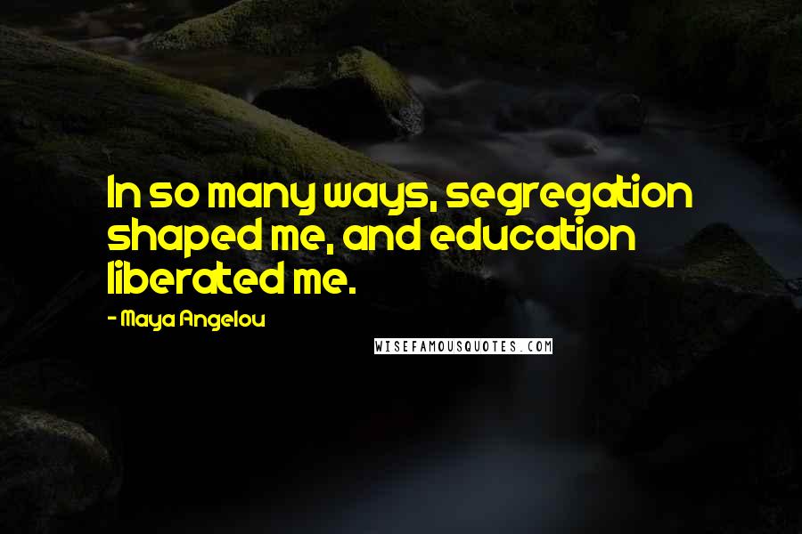 Maya Angelou Quotes: In so many ways, segregation shaped me, and education liberated me.