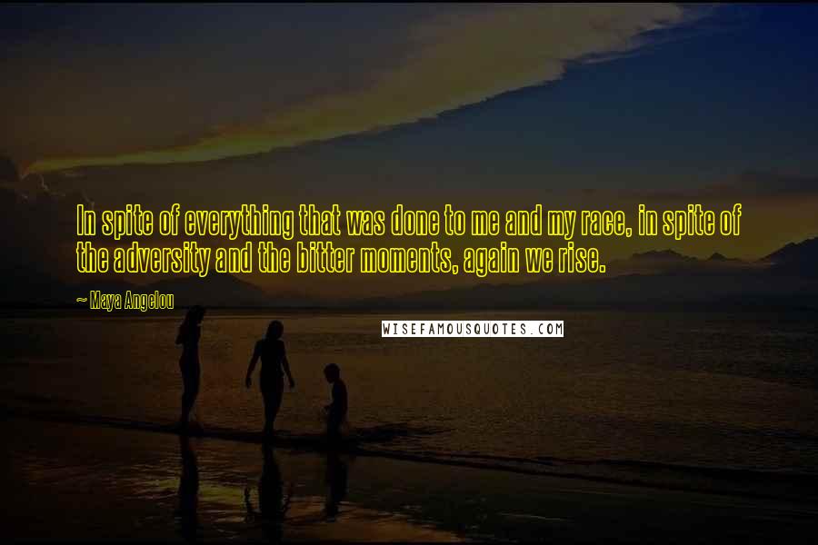 Maya Angelou Quotes: In spite of everything that was done to me and my race, in spite of the adversity and the bitter moments, again we rise.