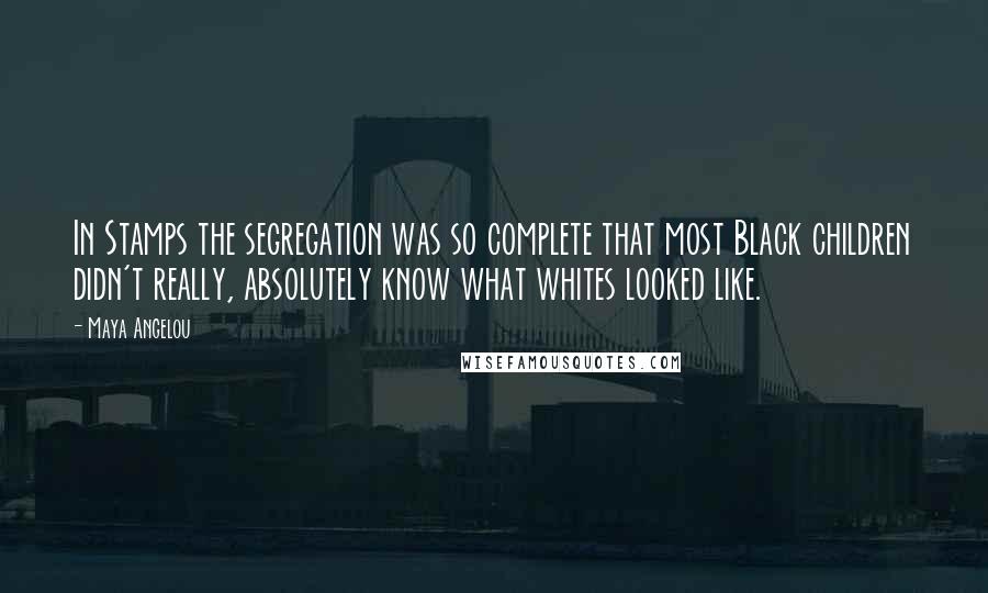 Maya Angelou Quotes: In Stamps the segregation was so complete that most Black children didn't really, absolutely know what whites looked like.