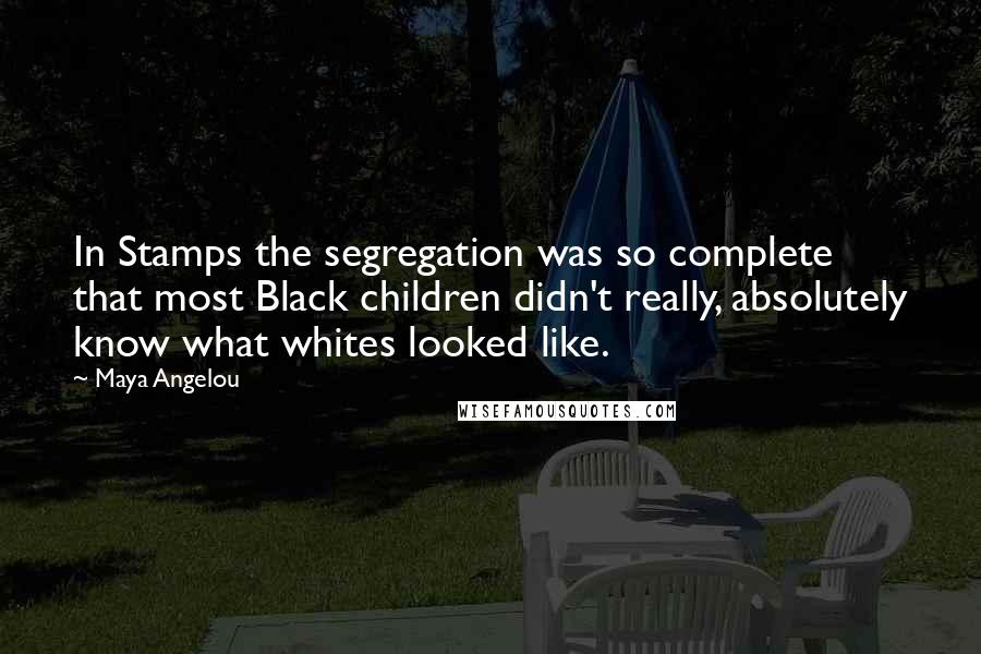 Maya Angelou Quotes: In Stamps the segregation was so complete that most Black children didn't really, absolutely know what whites looked like.