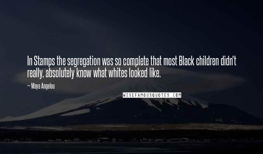 Maya Angelou Quotes: In Stamps the segregation was so complete that most Black children didn't really, absolutely know what whites looked like.